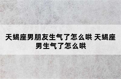 天蝎座男朋友生气了怎么哄 天蝎座男生气了怎么哄